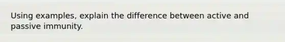 Using examples, explain the difference between active and passive immunity.