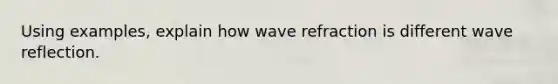 Using examples, explain how wave refraction is different wave reflection.