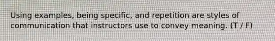 Using examples, being specific, and repetition are styles of communication that instructors use to convey meaning. (T / F)