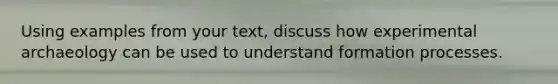 Using examples from your text, discuss how experimental archaeology can be used to understand formation processes.