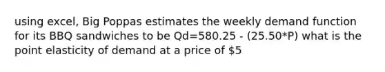 using excel, Big Poppas estimates the weekly demand function for its BBQ sandwiches to be Qd=580.25 - (25.50*P) what is the point elasticity of demand at a price of 5