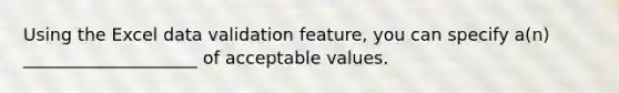 Using the Excel data validation feature, you can specify a(n) ____________________ of acceptable values.