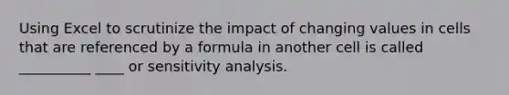 Using Excel to scrutinize the impact of changing values in cells that are referenced by a formula in another cell is called __________ ____ or sensitivity analysis.