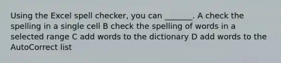 Using the Excel spell checker, you can _______. A check the spelling in a single cell B check the spelling of words in a selected range C add words to the dictionary D add words to the AutoCorrect list