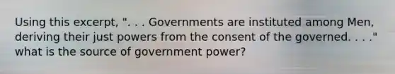 Using this excerpt, ". . . Governments are instituted among Men, deriving their just powers from the consent of the governed. . . ." what is the source of government power?