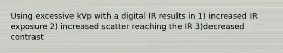 Using excessive kVp with a digital IR results in 1) increased IR exposure 2) increased scatter reaching the IR 3)decreased contrast