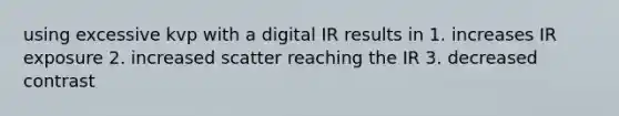 using excessive kvp with a digital IR results in 1. increases IR exposure 2. increased scatter reaching the IR 3. decreased contrast