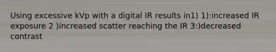 Using excessive kVp with a digital IR results in1) 1):increased IR exposure 2 )increased scatter reaching the IR 3:)decreased contrast