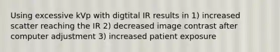 Using excessive kVp with digtital IR results in 1) increased scatter reaching the IR 2) decreased image contrast after computer adjustment 3) increased patient exposure