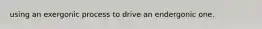using an exergonic process to drive an endergonic one.