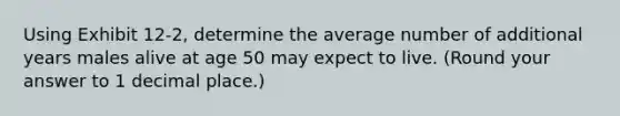 Using Exhibit 12-2, determine the average number of additional years males alive at age 50 may expect to live. (Round your answer to 1 decimal place.)