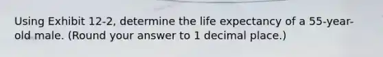 Using Exhibit 12-2, determine the life expectancy of a 55-year-old male. (Round your answer to 1 decimal place.)
