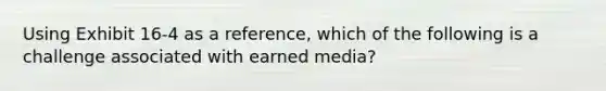 Using Exhibit 16-4 as a reference, which of the following is a challenge associated with earned media?