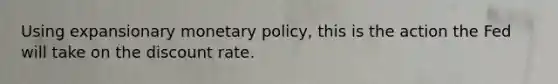 Using expansionary monetary policy, this is the action the Fed will take on the discount rate.