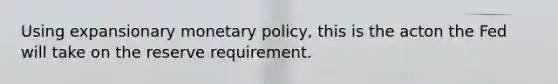 Using expansionary <a href='https://www.questionai.com/knowledge/kEE0G7Llsx-monetary-policy' class='anchor-knowledge'>monetary policy</a>, this is the acton the Fed will take on the reserve requirement.