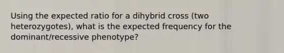 Using the expected ratio for a dihybrid cross (two heterozygotes), what is the expected frequency for the dominant/recessive phenotype?