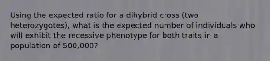 Using the expected ratio for a dihybrid cross (two heterozygotes), what is the expected number of individuals who will exhibit the recessive phenotype for both traits in a population of 500,000?