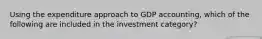 Using the expenditure approach to GDP accounting, which of the following are included in the investment category?