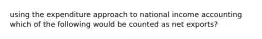 using the expenditure approach to national income accounting which of the following would be counted as net exports?