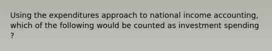 Using the expenditures approach to national income​ accounting, which of the following would be counted as investment spending​?