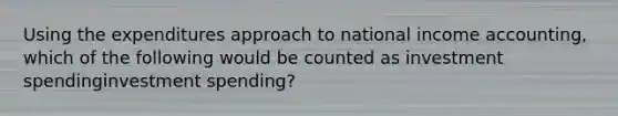 Using the expenditures approach to national income​ accounting, which of the following would be counted as investment spendinginvestment spending​?