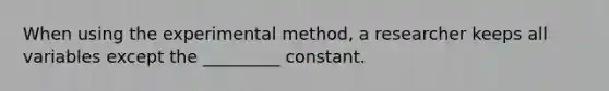 When using the experimental method, a researcher keeps all variables except the _________ constant.