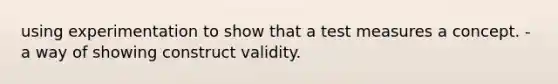 using experimentation to show that a test measures a concept. - a way of showing construct validity.