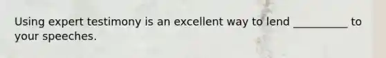 Using expert testimony is an excellent way to lend __________ to your speeches.