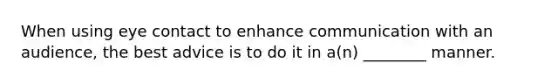When using eye contact to enhance communication with an audience, the best advice is to do it in a(n) ________ manner.