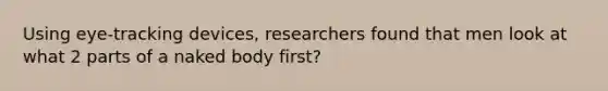 Using eye-tracking devices, researchers found that men look at what 2 parts of a naked body first?