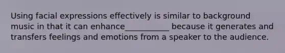 Using facial expressions effectively is similar to background music in that it can enhance___________ because it generates and transfers feelings and emotions from a speaker to the audience.