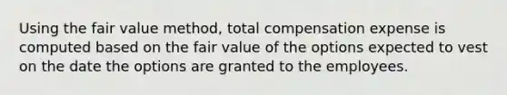 Using the fair value method, total compensation expense is computed based on the fair value of the options expected to vest on the date the options are granted to the employees.