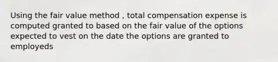 Using the fair value method , total compensation expense is computed granted to based on the fair value of the options expected to vest on the date the options are granted to employeds