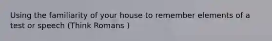 Using the familiarity of your house to remember elements of a test or speech (Think Romans )