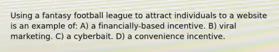 Using a fantasy football league to attract individuals to a website is an example of: A) a financially-based incentive. B) viral marketing. C) a cyberbait. D) a convenience incentive.