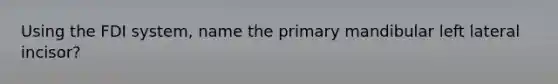 Using the FDI system, name the primary mandibular left lateral incisor?