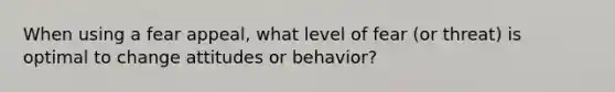 When using a fear appeal, what level of fear (or threat) is optimal to change attitudes or behavior?