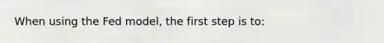 When using the Fed model, the first step is to: