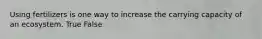 Using fertilizers is one way to increase the carrying capacity of an ecosystem. True False