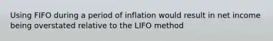 Using FIFO during a period of inflation would result in net income being overstated relative to the LIFO method