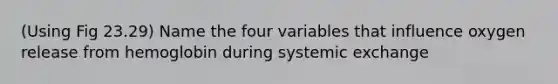 (Using Fig 23.29) Name the four variables that influence oxygen release from hemoglobin during systemic exchange