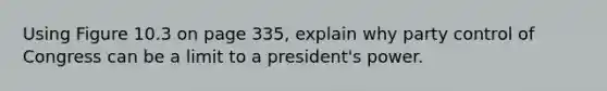 Using Figure 10.3 on page 335, explain why party control of Congress can be a limit to a president's power.