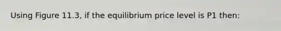 Using Figure 11.3, if the equilibrium price level is P1 then: