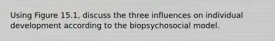 Using Figure 15.1, discuss the three influences on individual development according to the biopsychosocial model.