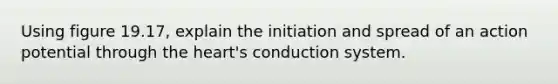 Using figure 19.17, explain the initiation and spread of an action potential through <a href='https://www.questionai.com/knowledge/kya8ocqc6o-the-heart' class='anchor-knowledge'>the heart</a>'s conduction system.