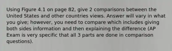 Using Figure 4.1 on page 82, give 2 comparisons between the United States and other countries views. Answer will vary in what you give; however, you need to compare which includes giving both sides information and then explaining the difference (AP Exam is very specific that all 3 parts are done in comparison questions).