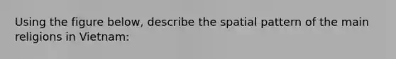 Using the figure below, describe the spatial pattern of the main religions in Vietnam: