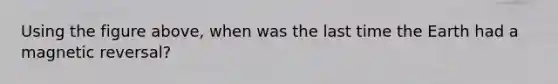 Using the figure above, when was the last time the Earth had a magnetic reversal?