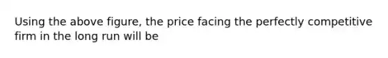 Using the above figure, the price facing the perfectly competitive firm in the long run will be