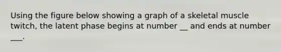 Using the figure below showing a graph of a skeletal muscle twitch, the latent phase begins at number __ and ends at number ___.